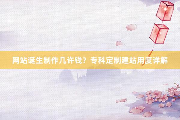 网站诞生制作几许钱？专科定制建站用度详解