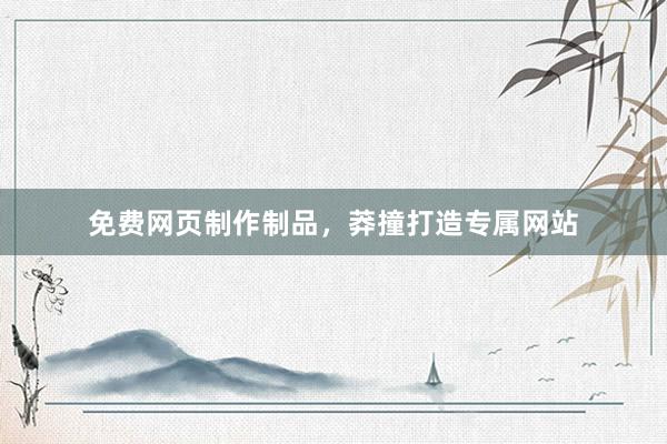 免费网页制作制品，莽撞打造专属网站