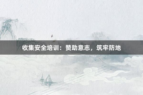 收集安全培训：赞助意志，筑牢防地