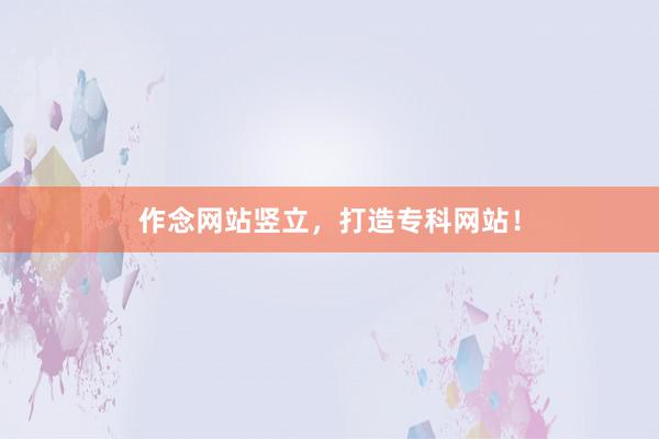 作念网站竖立，打造专科网站！