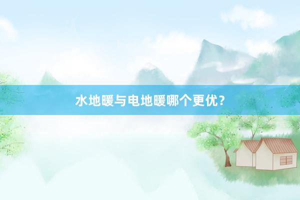 水地暖与电地暖哪个更优？