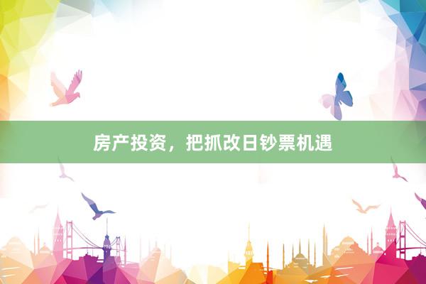 房产投资，把抓改日钞票机遇