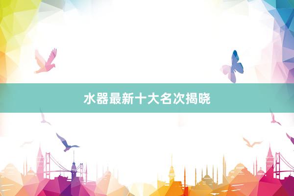水器最新十大名次揭晓