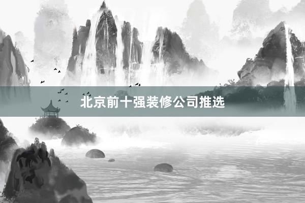 北京前十强装修公司推选