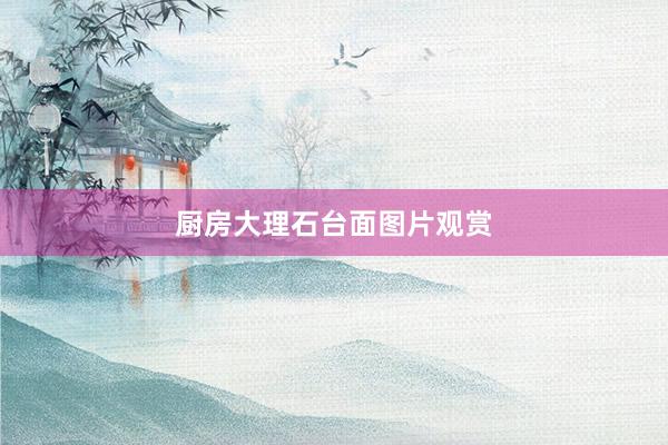 厨房大理石台面图片观赏