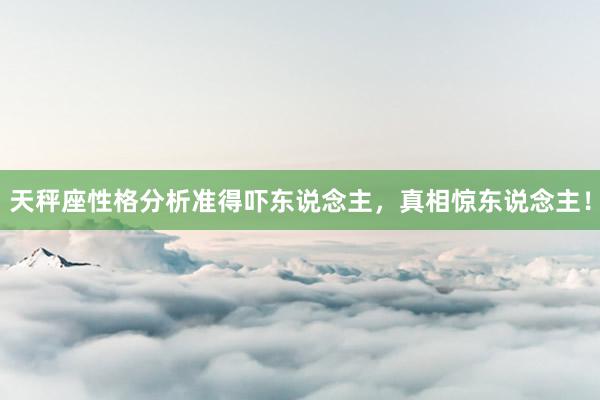 天秤座性格分析准得吓东说念主，真相惊东说念主！