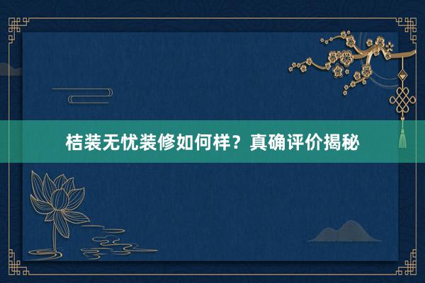 桔装无忧装修如何样？真确评价揭秘