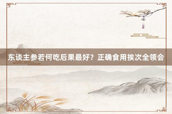 东谈主参若何吃后果最好？正确食用挨次全领会