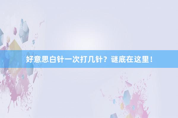 好意思白针一次打几针？谜底在这里！