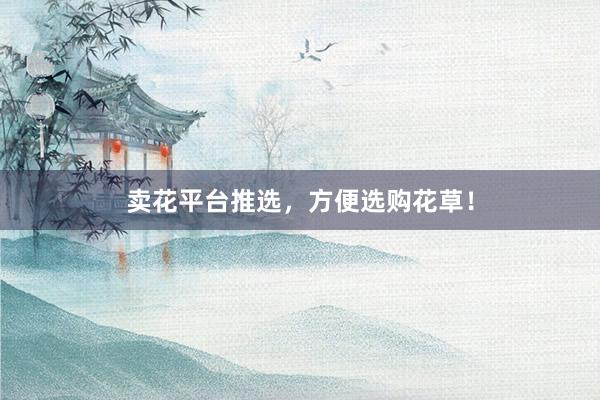 卖花平台推选，方便选购花草！