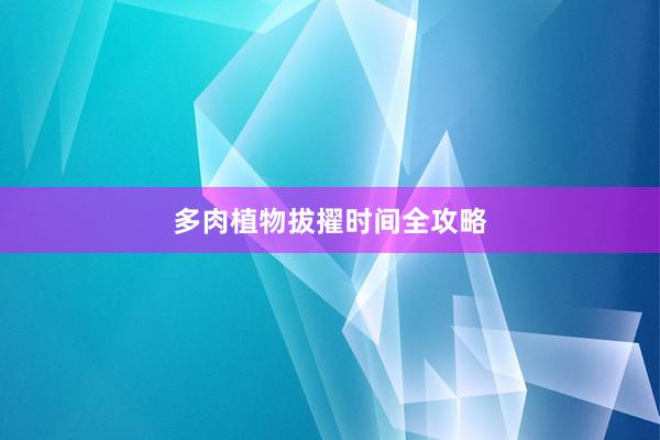 多肉植物拔擢时间全攻略
