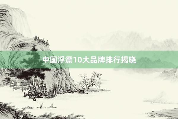 中国浮漂10大品牌排行揭晓