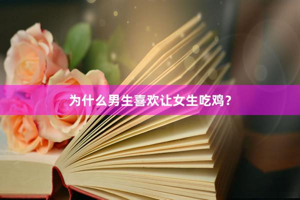 为什么男生喜欢让女生吃鸡？