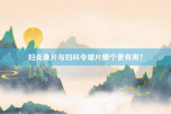 妇炎康片与妇科令嫒片哪个更有用？