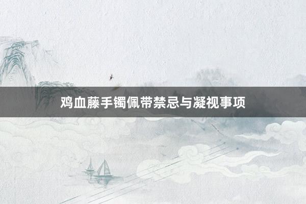 鸡血藤手镯佩带禁忌与凝视事项